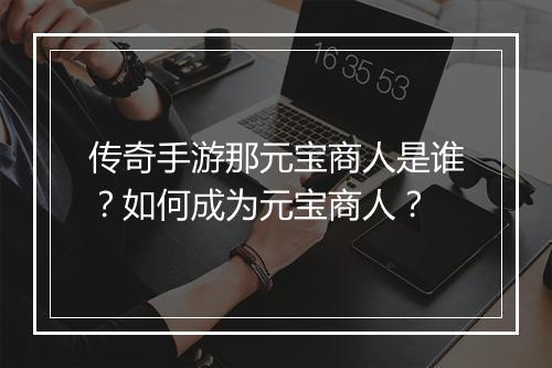 传奇手游那元宝商人是谁？如何成为元宝商人？