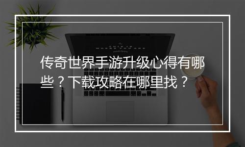 传奇世界手游升级心得有哪些？下载攻略在哪里找？