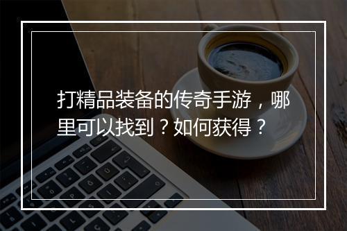 打精品装备的传奇手游，哪里可以找到？如何获得？