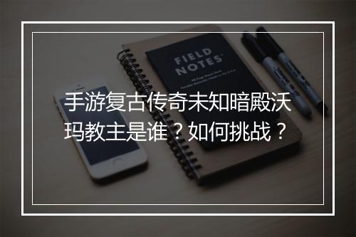 手游复古传奇未知暗殿沃玛教主是谁？如何挑战？