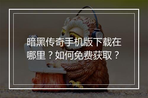暗黑传奇手机版下载在哪里？如何免费获取？