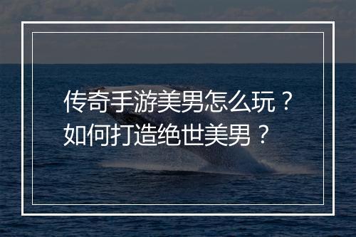 传奇手游美男怎么玩？如何打造绝世美男？