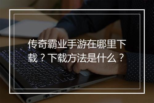 传奇霸业手游在哪里下载？下载方法是什么？