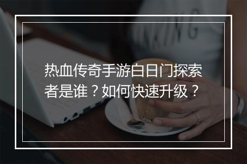 热血传奇手游白日门探索者是谁？如何快速升级？