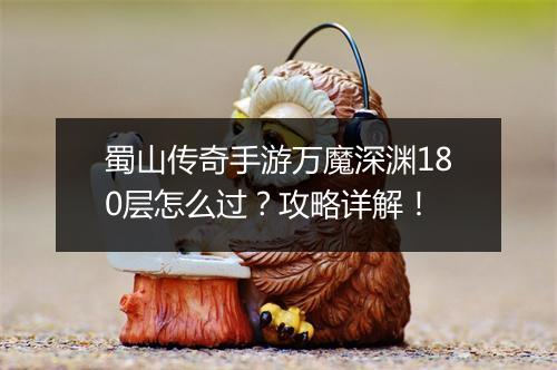 蜀山传奇手游万魔深渊180层怎么过？攻略详解！