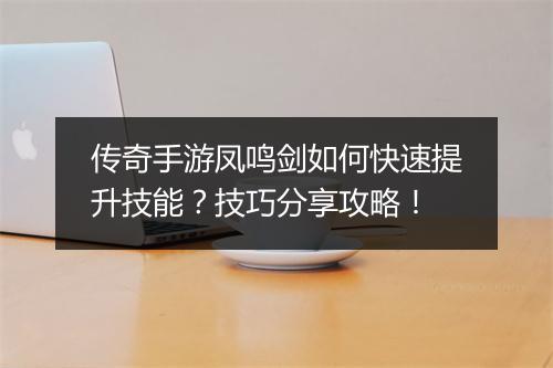 传奇手游凤鸣剑如何快速提升技能？技巧分享攻略！