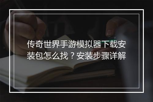 传奇世界手游模拟器下载安装包怎么找？安装步骤详解