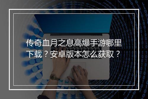 传奇血月之息高爆手游哪里下载？安卓版本怎么获取？