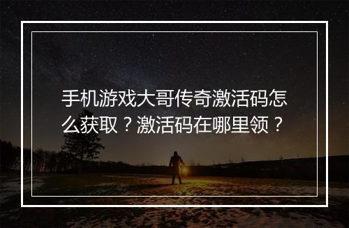 手机游戏大哥传奇激活码怎么获取？激活码在哪里领？