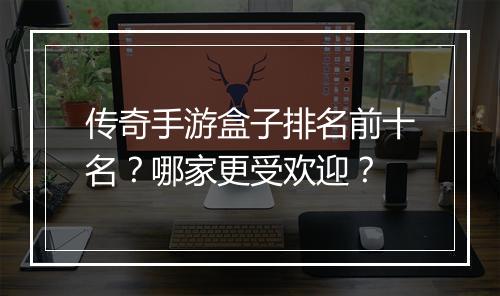 传奇手游盒子排名前十名？哪家更受欢迎？