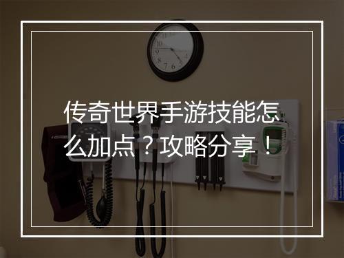 传奇世界手游技能怎么加点？攻略分享！