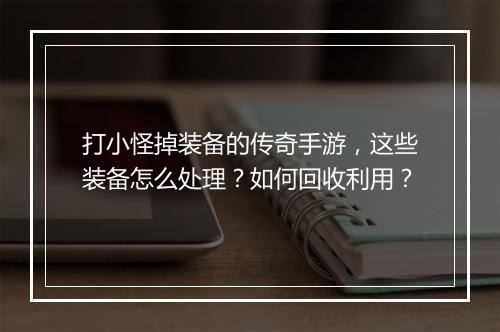 打小怪掉装备的传奇手游，这些装备怎么处理？如何回收利用？