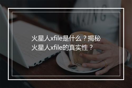火星人xfile是什么？揭秘火星人xfile的真实性？