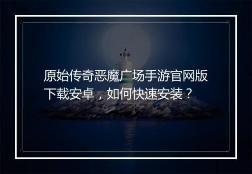 原始传奇恶魔广场手游官网版下载安卓，如何快速安装？