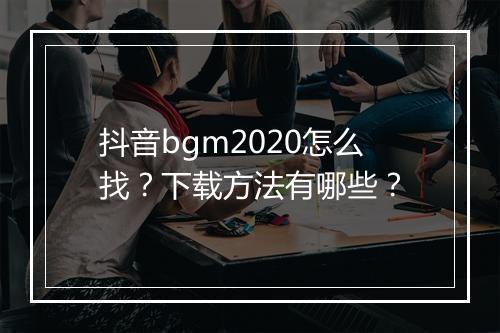 抖音bgm2020怎么找？下载方法有哪些？
