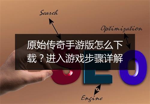 原始传奇手游版怎么下载？进入游戏步骤详解