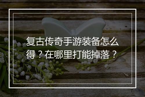 复古传奇手游装备怎么得？在哪里打能掉落？