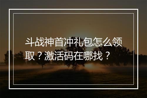 斗战神首冲礼包怎么领取？激活码在哪找？