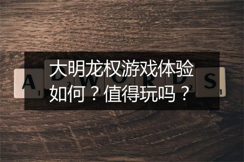 大明龙权游戏体验如何？值得玩吗？