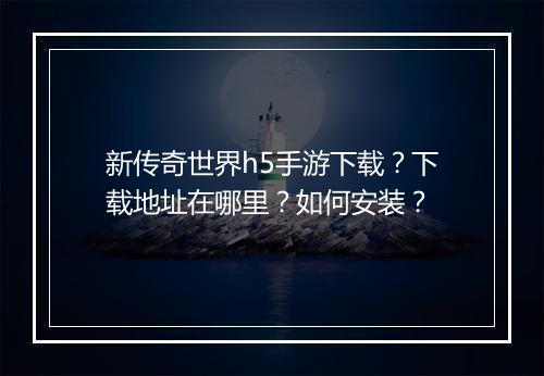 新传奇世界h5手游下载？下载地址在哪里？如何安装？