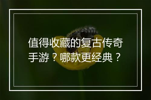 值得收藏的复古传奇手游？哪款更经典？
