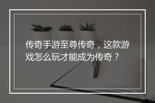 传奇手游至尊传奇，这款游戏怎么玩才能成为传奇？