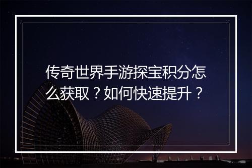 传奇世界手游探宝积分怎么获取？如何快速提升？