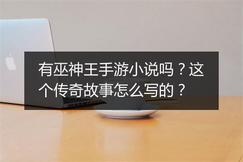 有巫神王手游小说吗？这个传奇故事怎么写的？