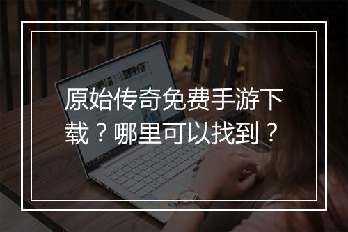 原始传奇免费手游下载？哪里可以找到？