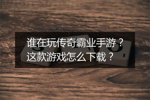 谁在玩传奇霸业手游？这款游戏怎么下载？