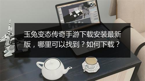 玉兔变态传奇手游下载安装最新版，哪里可以找到？如何下载？