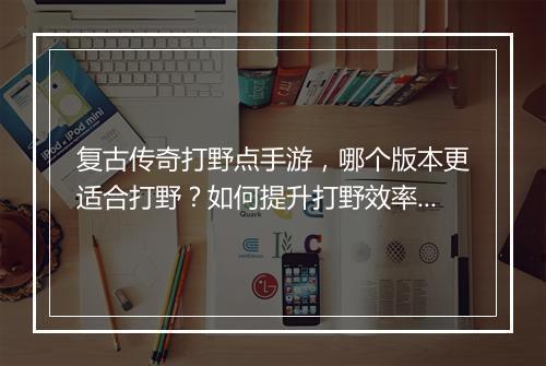 复古传奇打野点手游，哪个版本更适合打野？如何提升打野效率？