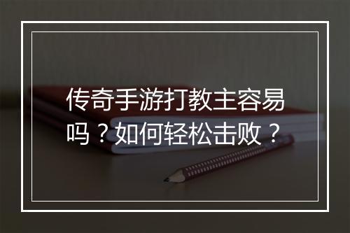 传奇手游打教主容易吗？如何轻松击败？