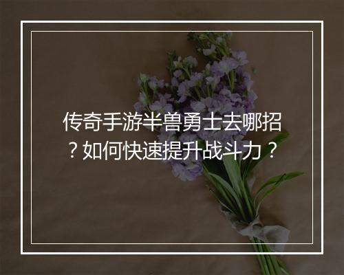传奇手游半兽勇士去哪招？如何快速提升战斗力？