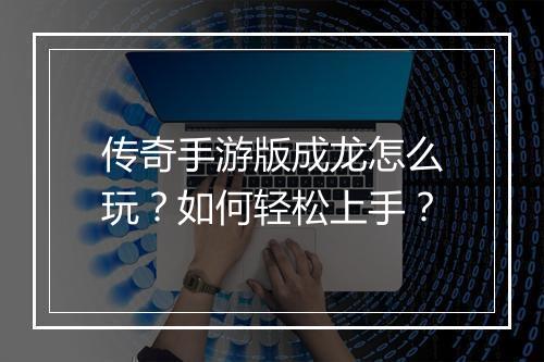 传奇手游版成龙怎么玩？如何轻松上手？