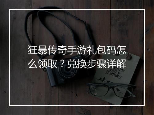 狂暴传奇手游礼包码怎么领取？兑换步骤详解