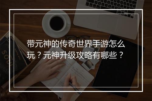 带元神的传奇世界手游怎么玩？元神升级攻略有哪些？