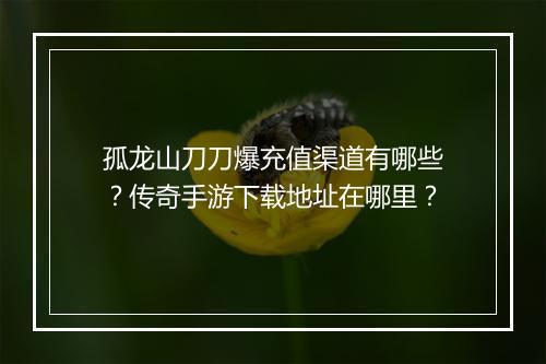 孤龙山刀刀爆充值渠道有哪些？传奇手游下载地址在哪里？
