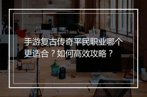 手游复古传奇平民职业哪个更适合？如何高效攻略？
