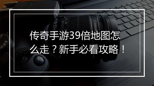 传奇手游39倍地图怎么走？新手必看攻略！