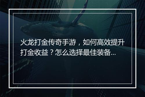 火龙打金传奇手游，如何高效提升打金收益？怎么选择最佳装备？