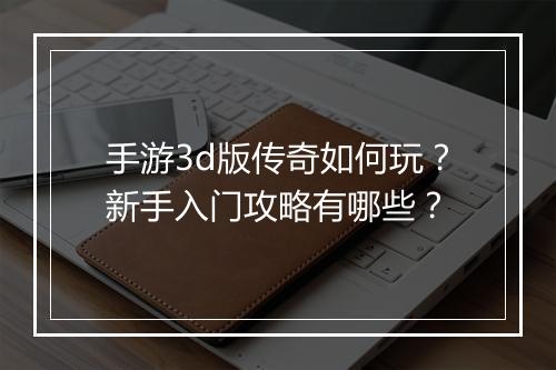 手游3d版传奇如何玩？新手入门攻略有哪些？