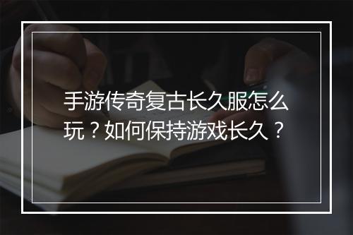 手游传奇复古长久服怎么玩？如何保持游戏长久？