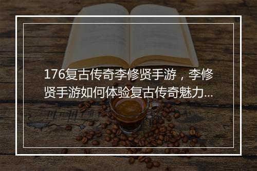 176复古传奇李修贤手游，李修贤手游如何体验复古传奇魅力？