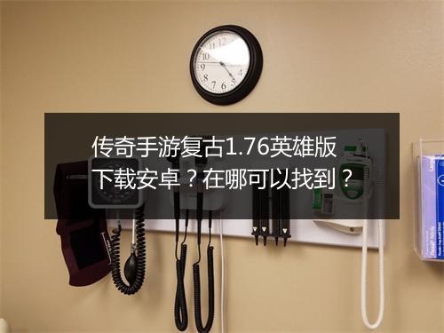 传奇手游复古1.76英雄版下载安卓？在哪可以找到？