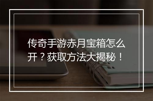 传奇手游赤月宝箱怎么开？获取方法大揭秘！