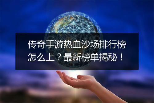 传奇手游热血沙场排行榜怎么上？最新榜单揭秘！