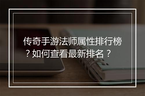 传奇手游法师属性排行榜？如何查看最新排名？
