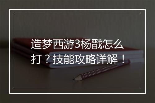 造梦西游3杨戬怎么打？技能攻略详解！
