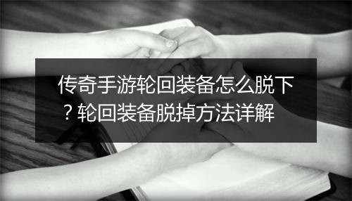 传奇手游轮回装备怎么脱下？轮回装备脱掉方法详解